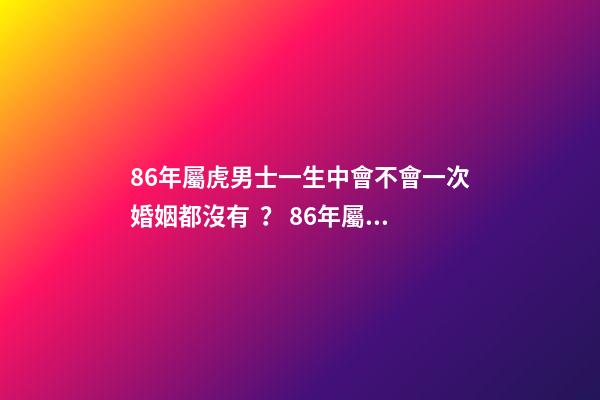 86年屬虎男士一生中會不會一次婚姻都沒有？ 86年屬虎男必定二婚，86年屬虎男士一生中會不會一次婚姻都沒有？